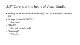 .NET Core is at the heart of Visual Studio
• Nothing Visual Studio do (functionally) can’t be done with command
line
• Package restore in VS2015?
• dnu restore
• CTRL-F5?
• dnx . web (now dnx web)
• F5 (debug)?
• Yeah… no.
 