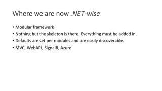 Where we are now .NET-wise
• Modular framework
• Nothing but the skeleton is there. Everything must be added in.
• Defaults are set per modules and are easily discoverable.
• MVC, WebAPI, SignalR, Azure
 