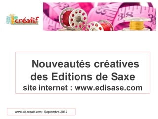 Nouveautés créatives
          des Editions de Saxe
     site internet : www.edisase.com

www.kit-creatif.com : Septembre 2012
 