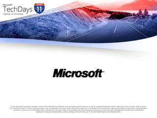 © 2011 Microsoft Corporation. All rights reserved. Microsoft, Windows, Windows Vista and other product names are or may be registered trademarks and/or trademarks in the U.S. and/or other countries.The information herein is for informational purposes only and represents the current view of Microsoft Corporation as of the date of this presentation.  Because Microsoft must respond to changing market conditions, it should not be interpreted to be a commitment on the part of Microsoft, and Microsoft cannot guarantee the accuracy of any information provided after the date of this presentation.  MICROSOFT MAKES NO WARRANTIES, EXPRESS, IMPLIED OR STATUTORY, AS TO THE INFORMATION IN THIS PRESENTATION.