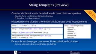 Sciam
String Templates (Preview)
Courant de devoir créer des chaînes de caractères composées
À partir d'une combinaison de textes littéraux
Et de valeurs ou d'expressions
17
Historiquement plusieurs fonctionnalités, toutes avec inconvénients
String s = x + " + " + y + " = " + (x + y);
MessageFormat mf = new MessageFormat("{0} + {1} = {2}");
String s = mf.format(x, y, x + y);
String s = String.format("%2$d + %1$d = %3$d", x, y, x + y);
String t = "%2$d + %1$d = %3$d".formatted(x, y, x + y);
String s = new StringBuilder()
.append(x)
.append(" + ")
.append(y)
.append(" = ")
.append(x + y)
.toString();
De nombreux langages proposent l'interpolation de chaînes
Comme alternative à la concaténation de chaînes
 