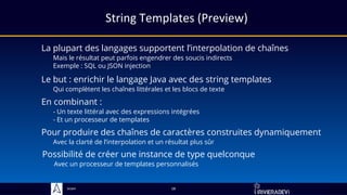 Sciam
String Templates (Preview)
La plupart des langages supportent l’interpolation de chaînes
Mais le résultat peut parfois engendrer des soucis indirects
Exemple : SQL ou JSON injection
18
En combinant :
- Un texte littéral avec des expressions intégrées
- Et un processeur de templates
Pour produire des chaînes de caractères construites dynamiquement
Avec la clarté de l’interpolation et un résultat plus sûr
Le but : enrichir le langage Java avec des string templates
Qui complètent les chaînes littérales et les blocs de texte
Possibilité de créer une instance de type quelconque
Avec un processeur de templates personnalisés
 