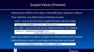 Sciam
Scoped Values (Preview)
where() pour définir une valeur, chainable pour plusieurs valeurs
get() pour obtenir la valeur ou lève une NoSuchElementException
41
Pour exécuter une tâche dans le thread courant
System.out.println((VALEUR.isBound() ? VALEUR.get() : "non definie"));
isBound() pour savoir si une valeur est associée au thread
run() : sous la forme d’une implémentation de Runnable
ScopedValue.where(VALEUR, "test").run(() -> { afficherValeur(); });
Ou call() : sous la forme d’une implémentation de Callable
String valeur = ScopedValue.where(VALEUR, "test")
.<String>call(monService::traiter);
 