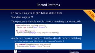 Sciam
Record Patterns
En preview en Java 19 (JEP 420) et 20 (JEP 432)
7
Standard en Java 21
Type pattern utilisable avec le pattern matching sur les records
record Employe(String nom, String prenom) {}
Object o = new Employe("Nom1", "Prenom1");
if (o instanceof Employe emp) {
System.out.println("Employe : "+emp.nom()+" "+emp.prenom());
}
Ajouter un nouveau pattern utilisable dans le pattern matching
Le record pattern pour déconstruire les valeurs d’un record
if (o instanceof Employe(String nom, String prenom)) {
System.out.println("Employe : "+nom+" "+prenom);
}
 