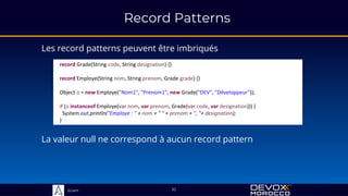 Sciam
record Grade(String code, String designation) {}
record Employe(String nom, String prenom, Grade grade) {}
Object o = new Employe("Nom1", "Prenom1", new Grade("DEV", "Développeur"));
if (o instanceof Employe(var nom, var prenom, Grade(var code, var designation))) {
System.out.println("Employe : " + nom + " " + prenom + ", "+ designation);
}
Record Patterns
Les record patterns peuvent être imbriqués
La valeur null ne correspond à aucun record pattern
10
 