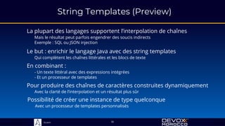 Sciam
String Templates (Preview)
La plupart des langages supportent l’interpolation de chaînes
Mais le résultat peut parfois engendrer des soucis indirects
Exemple : SQL ou JSON injection
18
En combinant :
- Un texte littéral avec des expressions intégrées
- Et un processeur de templates
Pour produire des chaînes de caractères construites dynamiquement
Avec la clarté de l’interpolation et un résultat plus sûr
Le but : enrichir le langage Java avec des string templates
Qui complètent les chaînes littérales et les blocs de texte
Possibilité de créer une instance de type quelconque
Avec un processeur de templates personnalisés
 