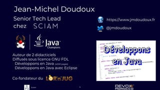 Sciam 4
Jean-Michel Doudoux
https://www.jmdoudoux.fr
@jmdoudoux
Co-fondateur du
Auteur de 2 didacticiels
Diffusés sous licence GNU FDL
• Développons en Java (4000 pages)
• Développons en Java avec Eclipse
Senior Tech Lead
chez
 