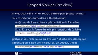 Sciam
Scoped Values (Preview)
where() pour définir une valeur, chainable pour plusieurs valeurs
get() pour obtenir la valeur ou lève une NoSuchElementException
41
Pour exécuter une tâche dans le thread courant
System.out.println((VALEUR.isBound() ? VALEUR.get() : "non definie"));
isBound() pour savoir si une valeur est associée au thread
run() : sous la forme d’une implémentation de Runnable
ScopedValue.where(VALEUR, "test").run(() -> { afficherValeur(); });
Ou call() : sous la forme d’une implémentation de Callable
String valeur = ScopedValue.where(VALEUR, "test")
.<String>call(monService::traiter);
 