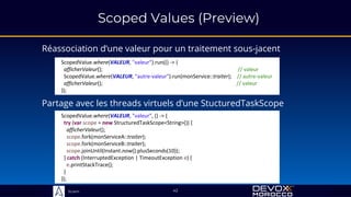 Sciam
Scoped Values (Preview)
Réassociation d’une valeur pour un traitement sous-jacent
Partage avec les threads virtuels d’une StucturedTaskScope
42
ScopedValue.where(VALEUR, "valeur", () -> {
try (var scope = new StructuredTaskScope<String>()) {
afficherValeur();
scope.fork(monServiceA::traiter);
scope.fork(monServiceB::traiter);
scope.joinUntil(Instant.now().plusSeconds(10));
} catch (InterruptedException | TimeoutException e) {
e.printStackTrace();
}
});
ScopedValue.where(VALEUR, "valeur").run(() -> {
afficherValeur(); // valeur
ScopedValue.where(VALEUR, "autre-valeur").run(monService::traiter); // autre-valeur
afficherValeur(); // valeur
});
 