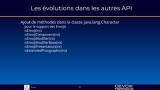 Sciam
Les évolutions dans les autres API
Ajout de méthodes dans la classe java.lang.Character
pour le support des Emojis
isEmoji(int)
isEmojiComponent(int)
isEmojiModifier(int)
isEmojiModifierBase(int)
isEmojiPresentation(int)
isExtendedPictographic(int)
50
 