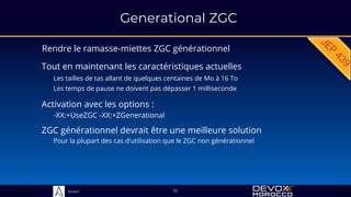 Sciam
Generational ZGC
Rendre le ramasse-miettes ZGC générationnel
52
Tout en maintenant les caractéristiques actuelles
Activation avec les options :
-XX:+UseZGC -XX:+ZGenerational
Les tailles de tas allant de quelques centaines de Mo à 16 To
Les temps de pause ne doivent pas dépasser 1 milliseconde
ZGC générationnel devrait être une meilleure solution
Pour la plupart des cas d'utilisation que le ZGC non générationnel
 