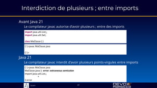 Sciam
Interdiction de plusieurs ; entre imports
Avant Java 21
Le compilateur javac autorise d’avoir plusieurs ; entre des imports
57
Java 21
Le compilateur javac interdit d’avoir plusieurs points-virgules entre imports
C:>javac MaClasse.java
MaClasse.java:1: error: extraneous semicolon
import java.util.List;;
^
1 error
C:>javac MaClasse.java
C:>
import java.util.List;;
import java.util.Set;
class MaClasse { }
 