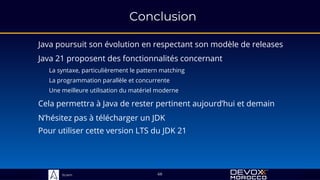 Sciam
Conclusion
Java poursuit son évolution en respectant son modèle de releases
La syntaxe, particulièrement le pattern matching
68
Java 21 proposent des fonctionnalités concernant
Cela permettra à Java de rester pertinent aujourd’hui et demain
La programmation parallèle et concurrente
Une meilleure utilisation du matériel moderne
N’hésitez pas à télécharger un JDK
Pour utiliser cette version LTS du JDK 21
 