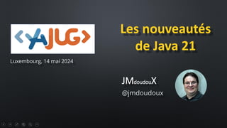 Les nouveautés
de Java 21
@jmdoudoux
JMdoudouX
Luxembourg, 14 mai 2024
 