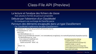 Sciam
Class-File API (Preview)
La lecture et l’analyse des fichiers de classe
Avec plusieurs formes de parcours proposées
41
ClassModel cm = ClassFile.of().parse(Path.of("EntierUtils.class"));
for (ClassElement ce : cm) {
switch (ce) {
case MethodModel mm -> {
System.out.printf("Methode %s%s%n", mm.methodName().stringValue(), mm.methodTypeSymbol().displayDescriptor());
for (MethodElement me : mm)
if (me instanceof CodeModel xm)
for (CodeElement el : xm)
System.out.printf(" %s%n", el);
}
default -> {}
}
}
Methode ajouter(int,int)long
Load[OP=ILOAD_1, slot=1]
UnboundConvertInstruction[op=I2L]
Load[OP=ILOAD_2, slot=2]
UnboundConvertInstruction[op=I2L]
UnboundOperatorInstruction[op=LADD]
Return[OP=LRETURN]
Débute par l’obtention d’un ClassModel
En invoquant une surcharge de ClassFile::parse
Parcours des éléments encapsulés dans un type ClassElement
Car ClassModel implémente Iterable<ClassElement>
 