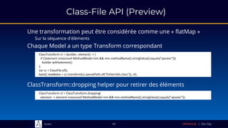 Sciam
Class-File API (Preview)
Une transformation peut être considérée comme une « flatMap »
Sur la séquence d'éléments
44
ClassTransform ct = (builder, element) -> {
if (!(element instanceof MethodModel mm && mm.methodName().stringValue().equals("ajouter")))
builder.with(element);
};
var cc = ClassFile.of();
byte[] newBytes = cc.transform(cc.parse(Path.of("EntierUtils.class")), ct);
Chaque Model a un type Transform correspondant
ClassTransform::dropping helper pour retirer des éléments
ClassTransform ct = ClassTransform.dropping(
element -> element instanceof MethodModel mm && mm.methodName().stringValue().equals("ajouter"));
 
