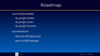 Sciam
Roadmap
Les fonctionnalités
du projet Amber
5
Les évolutions
du projet Loom
dans la JVM Hotspot
dans les API Java Core
du projet Panama
 