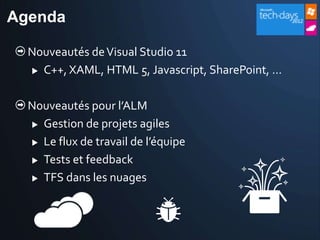 Agenda

  Nouveautés de Visual Studio 11
   C++, XAML, HTML 5, Javascript, SharePoint, …



  Nouveautés pour l’ALM
   Gestion de projets agiles

   Le flux de travail de l’équipe

   Tests et feedback

   TFS dans les nuages
 