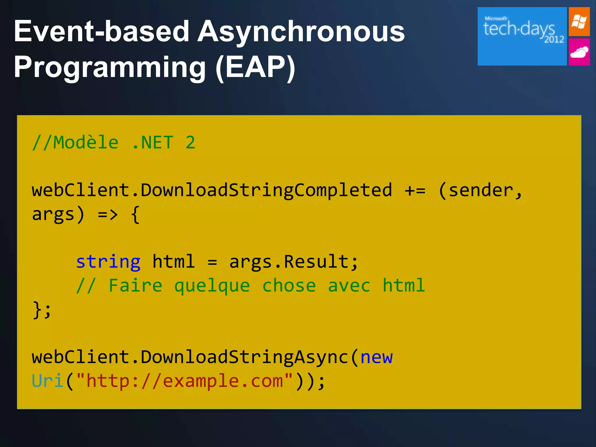 Event-based Asynchronous
Programming (EAP)

 //Modèle .NET 2

 webClient.DownloadStringCompleted += (sender,
 args) => {

      string html = args.Result;
      // Faire quelque chose avec html
 };

 webClient.DownloadStringAsync(new
 Uri("http://example.com"));
 