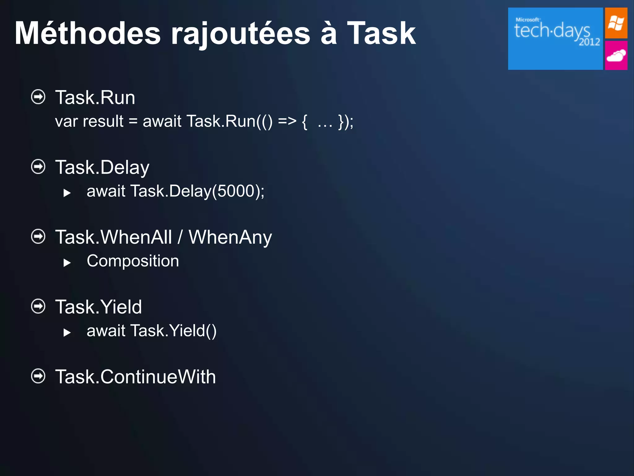 Méthodes rajoutées à Task
  Task.Run
  var result = await Task.Run(() => { … });

  Task.Delay
      await Task.Delay(5000);

  Task.WhenAll / WhenAny
      Composition

  Task.Yield
      await Task.Yield()

  Task.ContinueWith
 