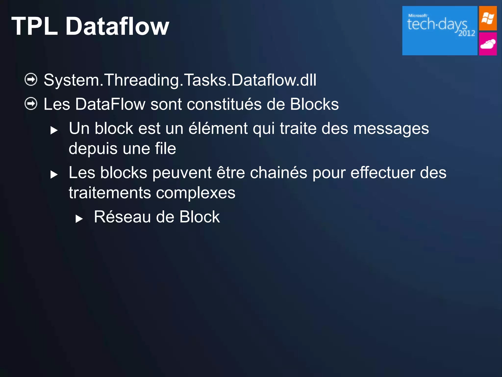 TPL Dataflow

  System.Threading.Tasks.Dataflow.dll
  Les DataFlow sont constitués de Blocks
    Un block est un élément qui traite des messages

     depuis une file
    Les blocks peuvent être chainés pour effectuer des

     traitements complexes
       Réseau de Block
 
