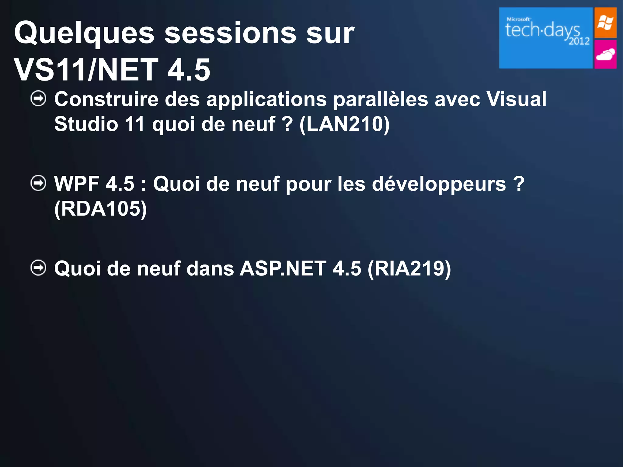 Quelques sessions sur
VS11/NET 4.5
  Construire des applications parallèles avec Visual
  Studio 11 quoi de neuf ? (LAN210)

  WPF 4.5 : Quoi de neuf pour les développeurs ?
  (RDA105)

  Quoi de neuf dans ASP.NET 4.5 (RIA219)
 
