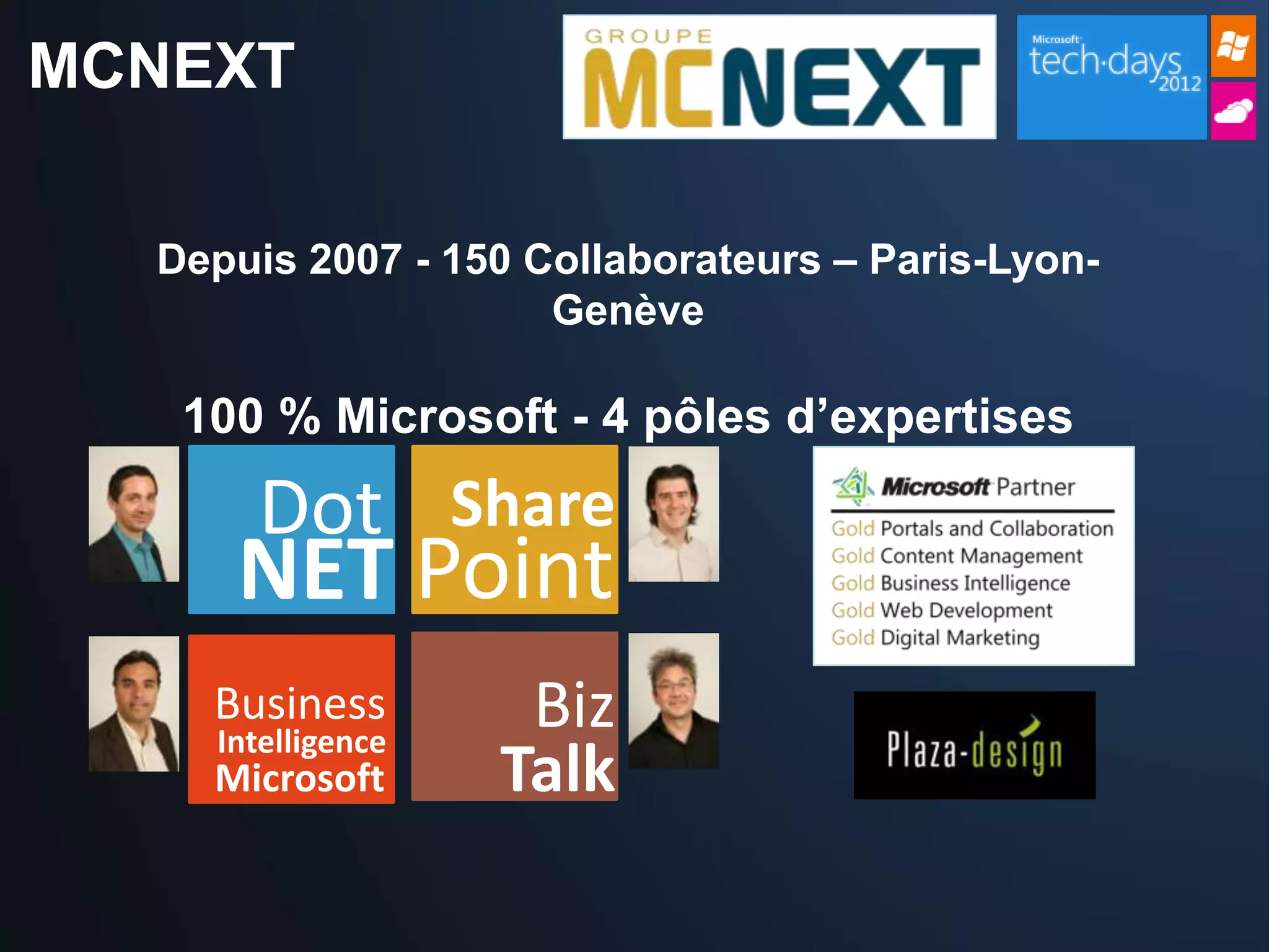 MCNEXT

  Depuis 2007 - 150 Collaborateurs – Paris-Lyon-
                     Genève

   100 % Microsoft - 4 pôles d’expertises

      Dot Share
     NET Point
    Business
    Intelligence
                    Biz
    Microsoft      Talk
 