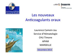 Les	
  nouveaux	
  
An,coagulants	
  oraux	
  
Laurence	
  Camoin-­‐Jau	
  
Service	
  d’Hématologie	
  
CHU	
  Timone	
  
APHM	
  	
  
MARSEILLE	
  
	
  Décembre	
  2013	
  
 