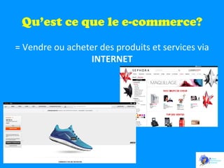 Qu’est ce que le e-commerce?
=	
  Vendre	
  ou	
  acheter	
  des	
  produits	
  et	
  services	
  via	
  
INTERNET	
  	
  
	
  

 
