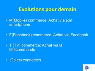 Evolu:ons	
  pour	
  demain	
  	
  
•  M(Mobile) commerce: Achat via son
smartphone
•  F(Facebook) commerce: Achat via Facebook
•  T (TV) commerce: Achat via la
télécommande
•  Objets connectés

 