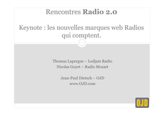 Rencontres Radio 2.0 
Keynote : les nouvelles marques web Radios 
qui comptent. 
1 
Thomas Lapergue – Ledjam Radio 
Nicolas Goyet – Radio Mozart 
Jean-Paul Dietsch – OJD 
www.OJD.com 
 