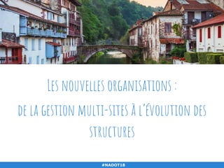 Les nouvelles organisations :
de la gestion multi-sites à l’évolution des
structures
#NADOT18
 