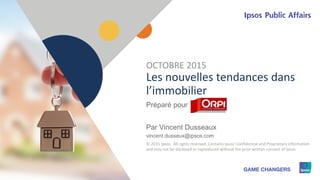 1 © 2015 Ipsos1
Les nouvelles tendances dans
l’immobilier
Préparé pour
Par Vincent Dusseaux
vincent.dusseux@ipsos.com
OCTOBRE 2015
© 2015 Ipsos. All rights reserved. Contains Ipsos' Confidential and Proprietary information
and may not be disclosed or reproduced without the prior written consent of Ipsos.
 