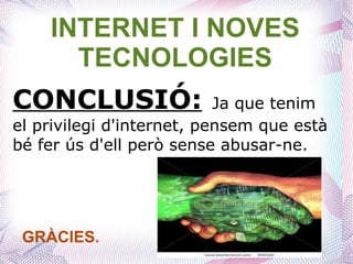 INTERNET I NOVES
      TECNOLOGIES
CONCLUSIÓ:                 Ja que tenim
el privilegi d'internet, pensem que està
bé fer ús d'ell però sense abusar-ne.




 GRÀCIES.
 