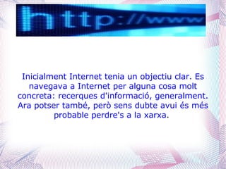 Inicialment Internet tenia un objectiu clar. Es
   navegava a Internet per alguna cosa molt
concreta: recerques d'informació, generalment.
Ara potser també, però sens dubte avui és més
         probable perdre's a la xarxa.
 