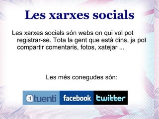 Les xarxes socials
Les xarxes socials són webs on qui vol pot
 registrar-se. Tota la gent que està dins, ja pot
 compartir comentaris, fotos, xatejar ...



            Les més conegudes són:
 