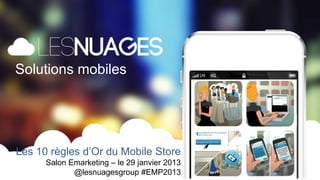 Solutions mobiles




         Les 10 règles d’Or du Mobile Store
                   Salon Emarketing – le 29 janvier 2013
MOBILE SOLUTIONS
                          @lesnuagesgroup #EMP2013         1
 