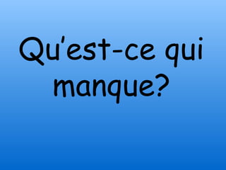 Qu’est-ce qui
 manque?
 