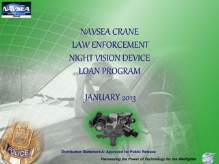 Harnessing the Power of Technology for the Warfighter
Distribution Statement A: Approved for Public Release
NAVSEA CRANE
LAW ENFORCEMENT
NIGHT VISION DEVICE
LOAN PROGRAM
JANUARY 2013
 
