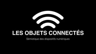 LES OBJETS CONNECTÉS 
Sémiotique des dispositifs numériques 
 