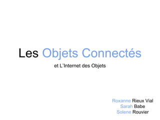 Les Objets Connectés
et L’Internet des Objets
Roxanne Rieux Vial
Sarah Babe
Solene Rouvier
 