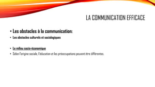 LA COMMUNICATION EFFICACE
• Les obstacles à la communication:
• Les obstacles culturels et sociologiques
• Le milieu socio...