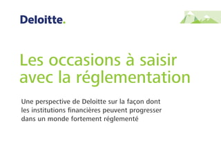 Une perspective de Deloitte sur la façon dont
les institutions ﬁnancières peuvent progresser
dans un monde fortement réglementé
Les occasions à saisir
avec la réglementation
 