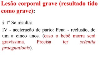 Lesão corporal grave (resultado tido
como grave):
§ 1º Se resulta:
IV - aceleração de parto: Pena - reclusão, de
um a cinco anos. (caso o bebê morra será
gravíssima. Precisa ter scientia
praegnationis).
 