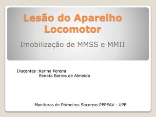Lesão do Aparelho
Locomotor
Imobilização de MMSS e MMII
Discentes :Karina Pereira
Renata Barros de Almeida
Monitoras de Primeiros Socorros PEPEAV - UPE
 