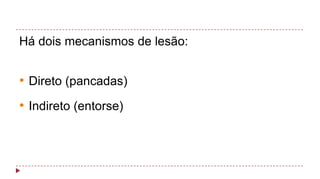 Há dois mecanismos de lesão:

• Direto (pancadas)
• Indireto (entorse)

 