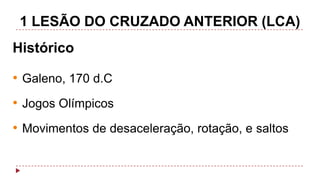 1 LESÃO DO CRUZADO ANTERIOR (LCA)
Histórico

• Galeno, 170 d.C
• Jogos Olímpicos

• Movimentos de desaceleração, rotação, e saltos

 