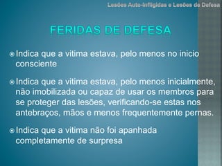 ž Indica que a vitima estava, pelo menos no inicio
consciente
ž Indica que a vitima estava, pelo menos inicialmente,
não imobilizada ou capaz de usar os membros para
se proteger das lesões, verificando-se estas nos
antebraços, mãos e menos frequentemente pernas.
ž Indica que a vitima não foi apanhada
completamente de surpresa
 