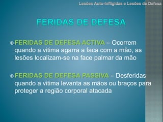 ž FERIDAS DE DEFESA ACTIVA – Ocorrem
quando a vitima agarra a faca com a mão, as
lesões localizam-se na face palmar da mão
ž FERIDAS DE DEFESA PASSIVA – Desferidas
quando a vitima levanta as mãos ou braços para
proteger a região corporal atacada
 