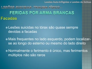 ž Lesões suicidas no tórax são quase sempre
devidas a facadas
ž Mais frequentes no lado esquerdo, podem localizar-
se ao longo do esterno ou mesmo do lado direito
ž Normalmente o ferimento é único, mas ferimentos
múltiplos não são raros
 